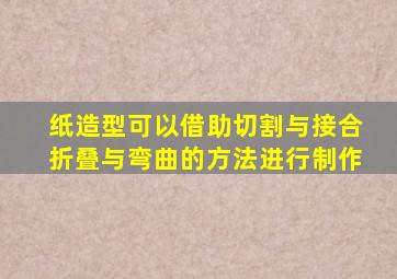 纸造型可以借助切割与接合折叠与弯曲的方法进行制作