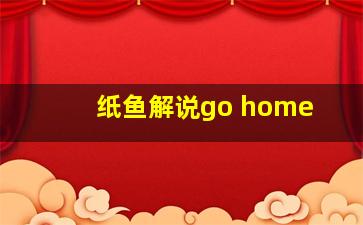 纸鱼解说go home