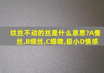 纹丝不动的丝是什么意思?A蚕丝,B细丝,C细微,极小D情感