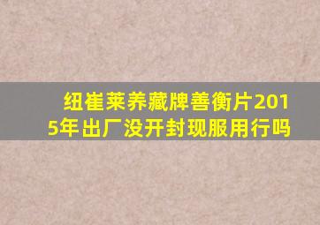 纽崔莱养藏牌善衡片2015年出厂没开封现服用行吗