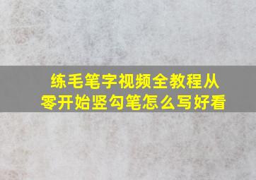 练毛笔字视频全教程从零开始竖勾笔怎么写好看