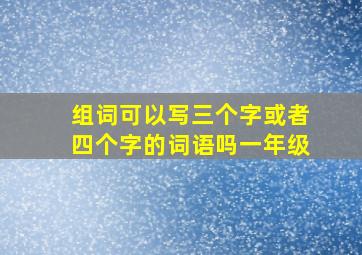 组词可以写三个字或者四个字的词语吗一年级