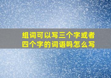 组词可以写三个字或者四个字的词语吗怎么写