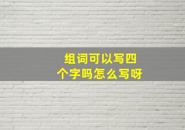 组词可以写四个字吗怎么写呀