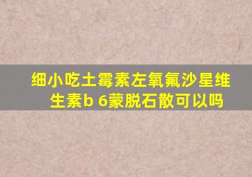 细小吃土霉素左氧氟沙星维生素b 6蒙脱石散可以吗