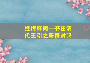 经传释词一书由清代王引之所撰对吗