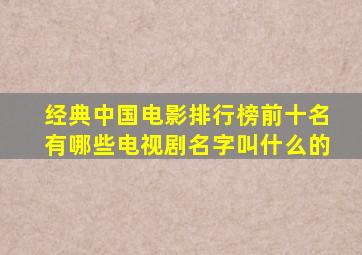 经典中国电影排行榜前十名有哪些电视剧名字叫什么的