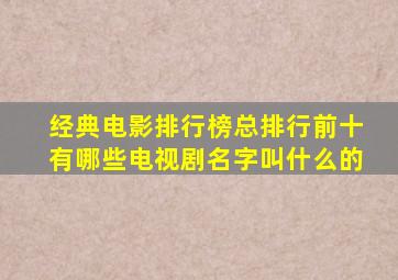 经典电影排行榜总排行前十有哪些电视剧名字叫什么的