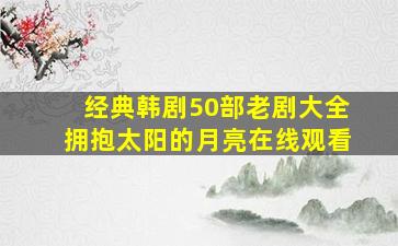 经典韩剧50部老剧大全拥抱太阳的月亮在线观看