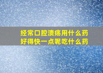 经常口腔溃疡用什么药好得快一点呢吃什么药