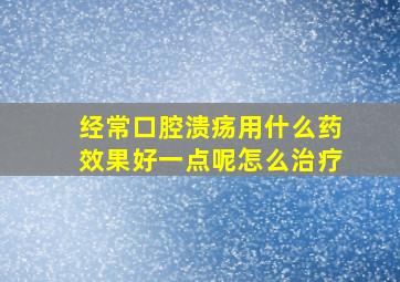 经常口腔溃疡用什么药效果好一点呢怎么治疗