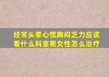 经常头晕心慌胸闷乏力应该看什么科室呢女性怎么治疗