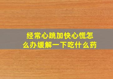 经常心跳加快心慌怎么办缓解一下吃什么药