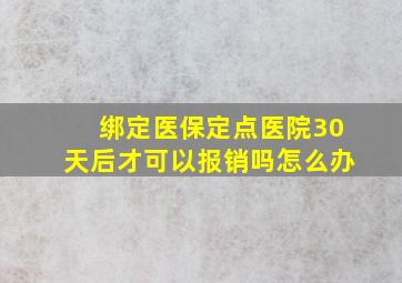 绑定医保定点医院30天后才可以报销吗怎么办