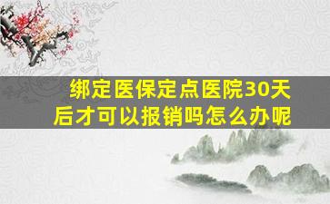 绑定医保定点医院30天后才可以报销吗怎么办呢