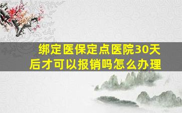 绑定医保定点医院30天后才可以报销吗怎么办理