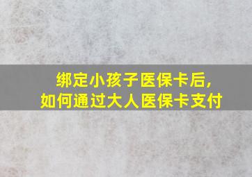 绑定小孩子医保卡后,如何通过大人医保卡支付