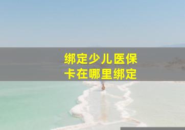 绑定少儿医保卡在哪里绑定