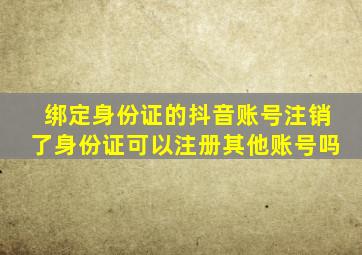 绑定身份证的抖音账号注销了身份证可以注册其他账号吗