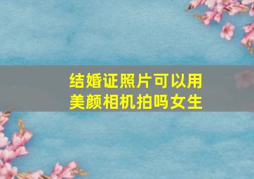 结婚证照片可以用美颜相机拍吗女生