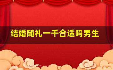 结婚随礼一千合适吗男生