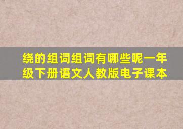 绕的组词组词有哪些呢一年级下册语文人教版电子课本