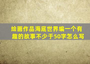 绘画作品海底世界编一个有趣的故事不少于50字怎么写