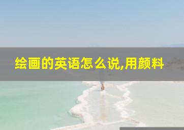 绘画的英语怎么说,用颜料