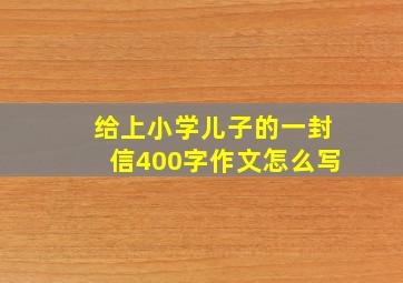 给上小学儿子的一封信400字作文怎么写