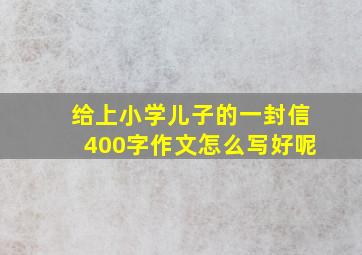 给上小学儿子的一封信400字作文怎么写好呢