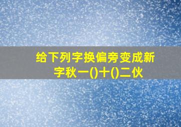 给下列字换偏旁变成新字秋一()十()二伙