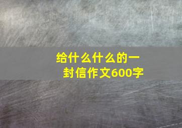 给什么什么的一封信作文600字