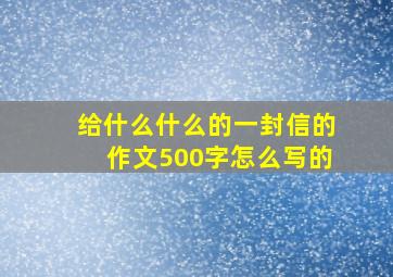 给什么什么的一封信的作文500字怎么写的