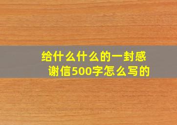 给什么什么的一封感谢信500字怎么写的