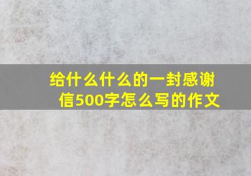 给什么什么的一封感谢信500字怎么写的作文