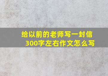 给以前的老师写一封信300字左右作文怎么写