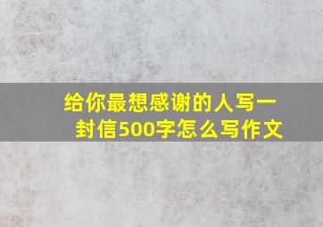 给你最想感谢的人写一封信500字怎么写作文