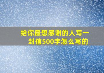 给你最想感谢的人写一封信500字怎么写的