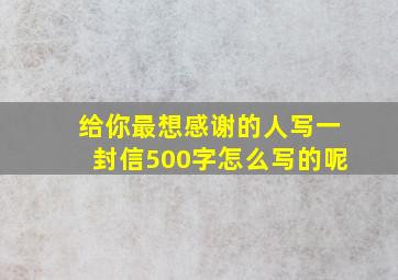 给你最想感谢的人写一封信500字怎么写的呢