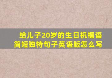 给儿子20岁的生日祝福语简短独特句子英语版怎么写