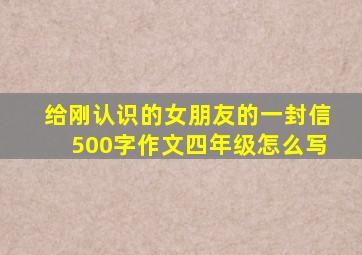 给刚认识的女朋友的一封信500字作文四年级怎么写