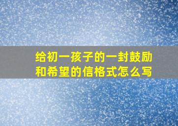 给初一孩子的一封鼓励和希望的信格式怎么写