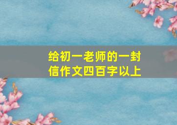 给初一老师的一封信作文四百字以上