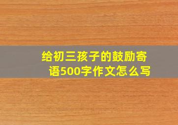 给初三孩子的鼓励寄语500字作文怎么写