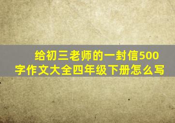 给初三老师的一封信500字作文大全四年级下册怎么写