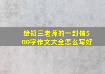 给初三老师的一封信500字作文大全怎么写好