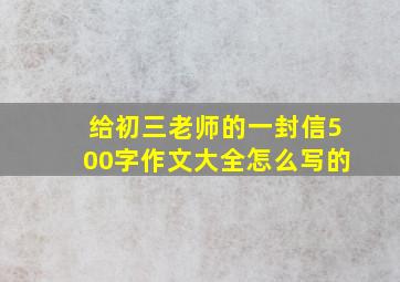 给初三老师的一封信500字作文大全怎么写的