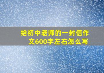 给初中老师的一封信作文600字左右怎么写