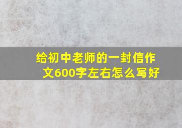 给初中老师的一封信作文600字左右怎么写好