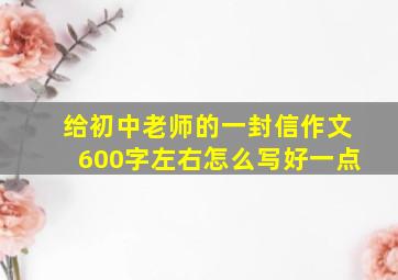 给初中老师的一封信作文600字左右怎么写好一点